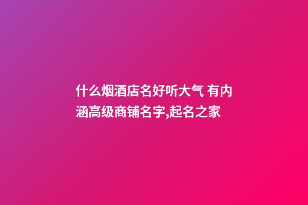 什么烟酒店名好听大气 有内涵高级商铺名字,起名之家-第1张-店铺起名-玄机派